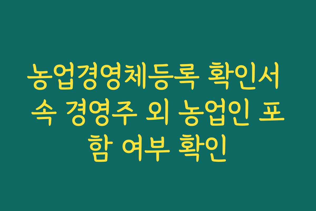 농업경영체등록 확인서 속 경영주 외 농업인 포함 여부 확인