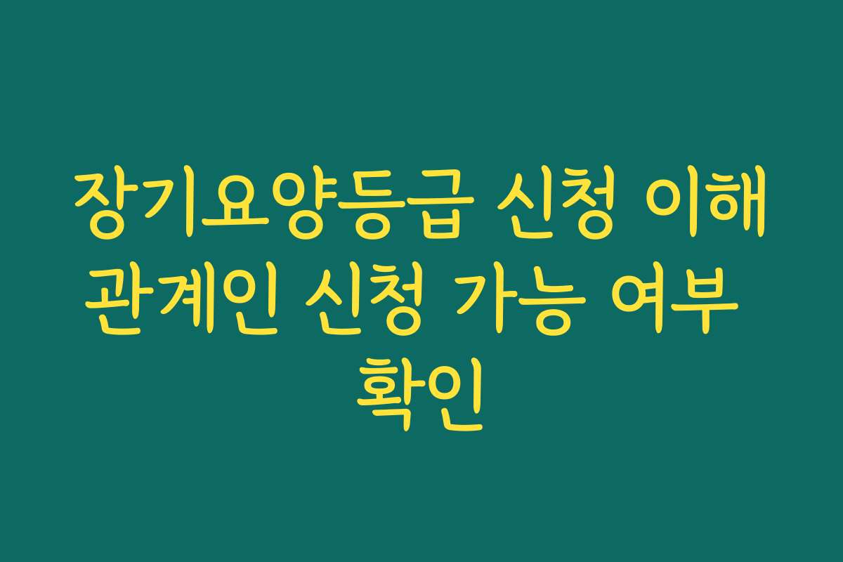 장기요양등급 신청 이해관계인 신청 가능 여부 확인