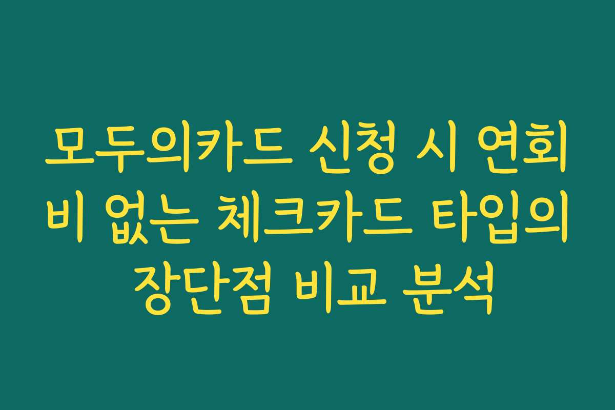 모두의카드 신청 시 연회비 없는 체크카드 타입의 장단점 비교 분석