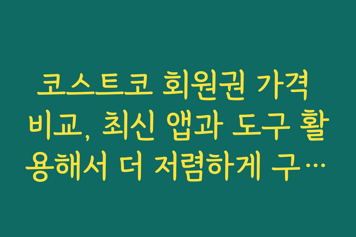 코스트코 회원권 가격 비교, 최신 앱과 도구 활용해서 더 저렴하게 구매하기