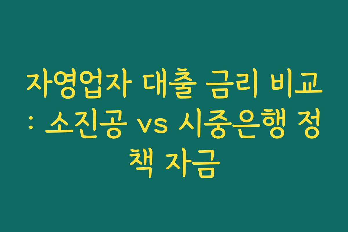 자영업자 대출 금리 비교: 소진공 vs 시중은행 정책 자금