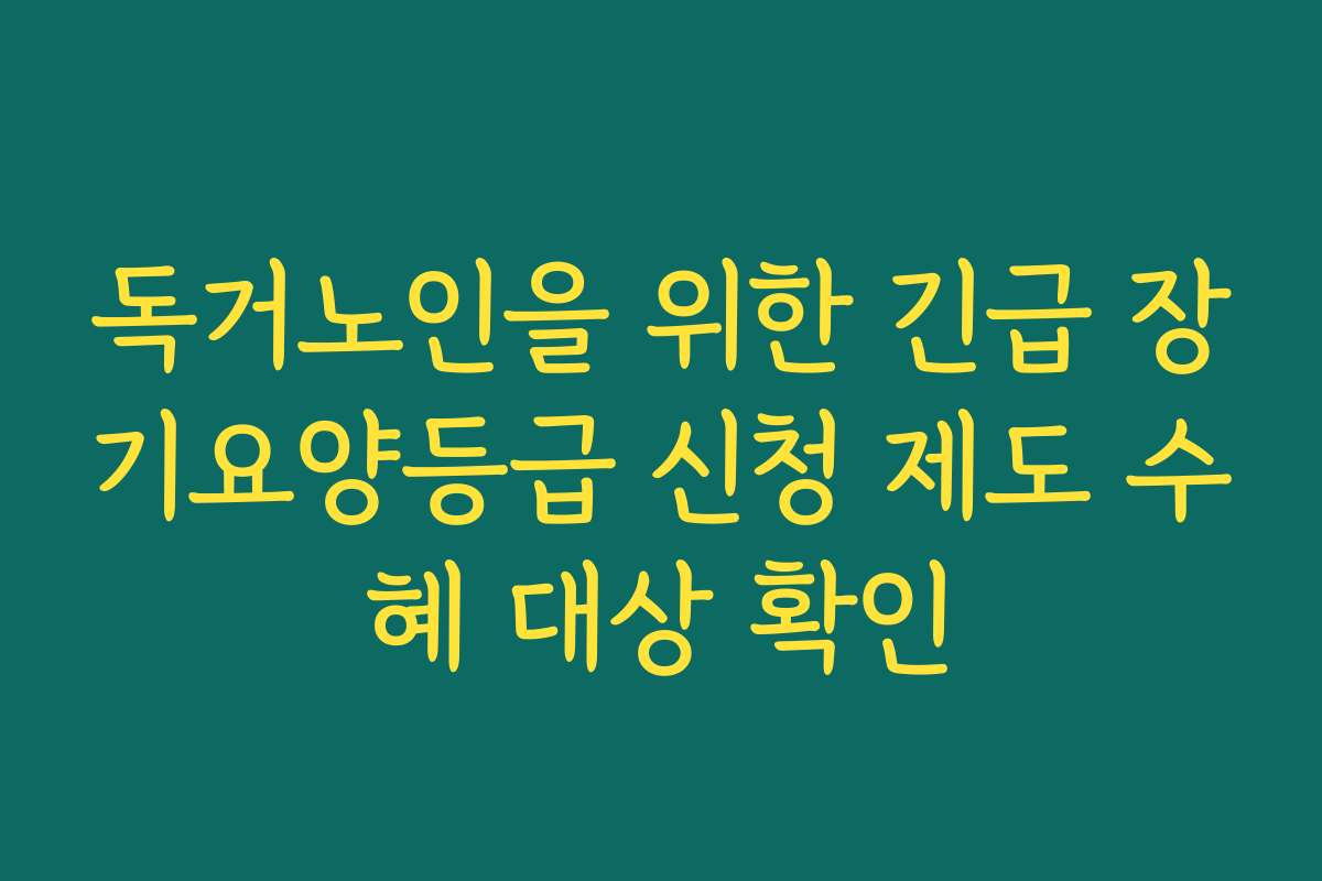 독거노인을 위한 긴급 장기요양등급 신청 제도 수혜 대상 확인