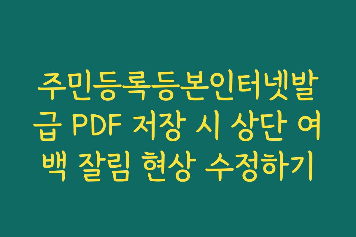 주민등록등본인터넷발급 PDF 저장 시 상단 여백 잘림 현상 수정하기