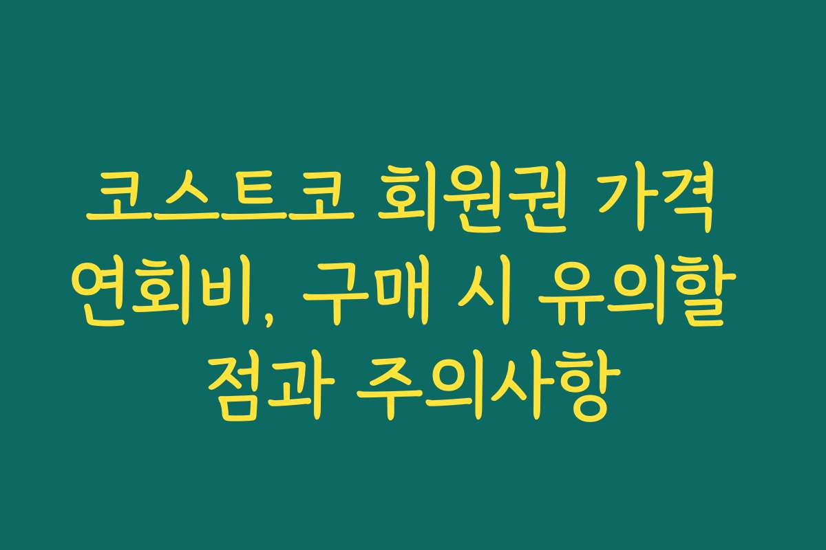 코스트코 회원권 가격 연회비, 구매 시 유의할 점과 주의사항