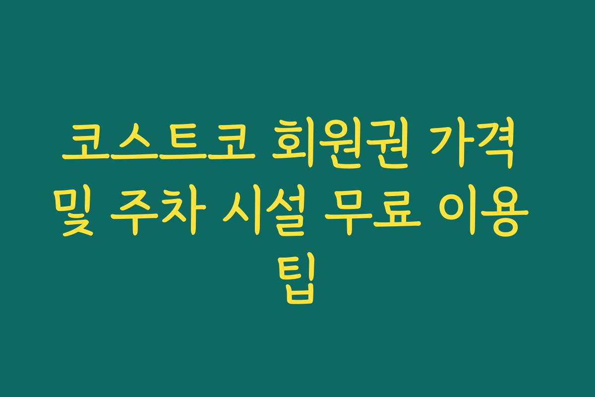 코스트코 회원권 가격 및 주차 시설 무료 이용 팁