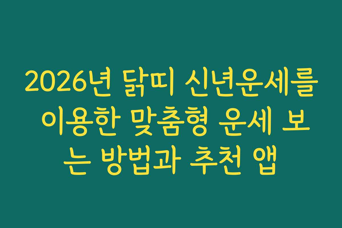 2026년 닭띠 신년운세를 이용한 맞춤형 운세 보는 방법과 추천 앱