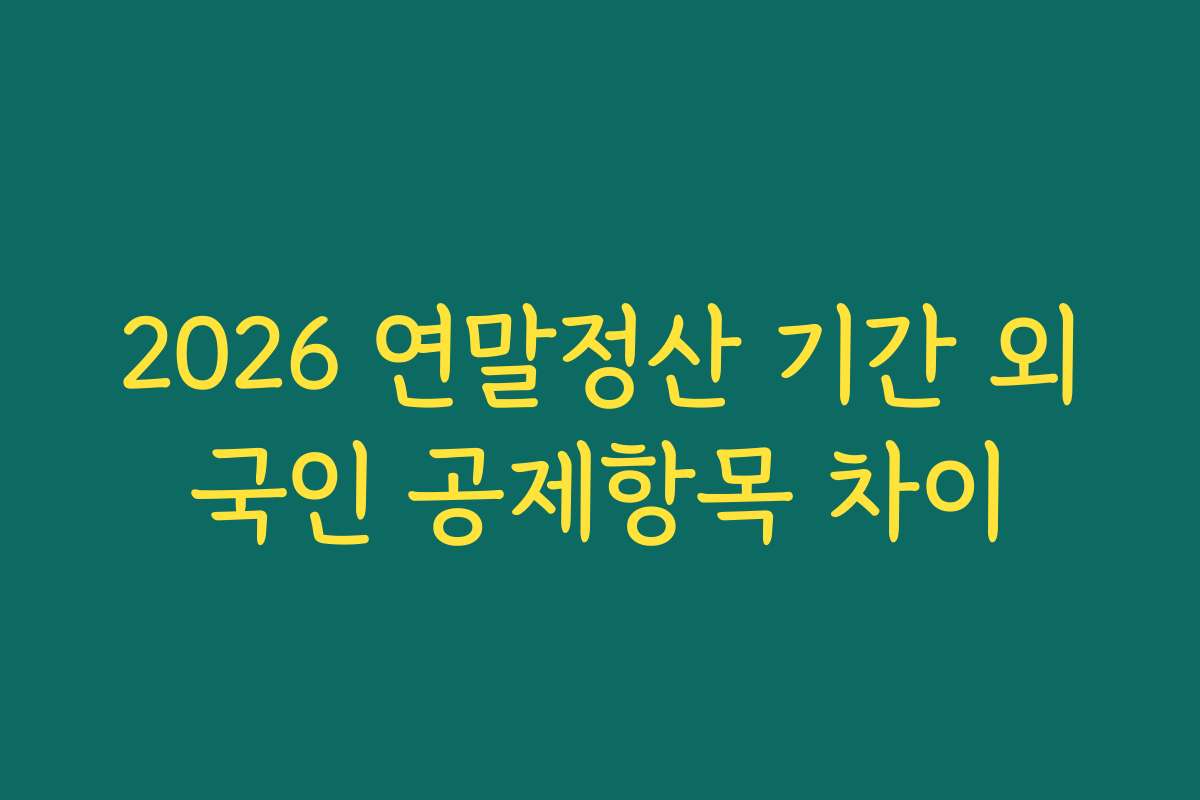 2026 연말정산 기간 외국인 공제항목 차이