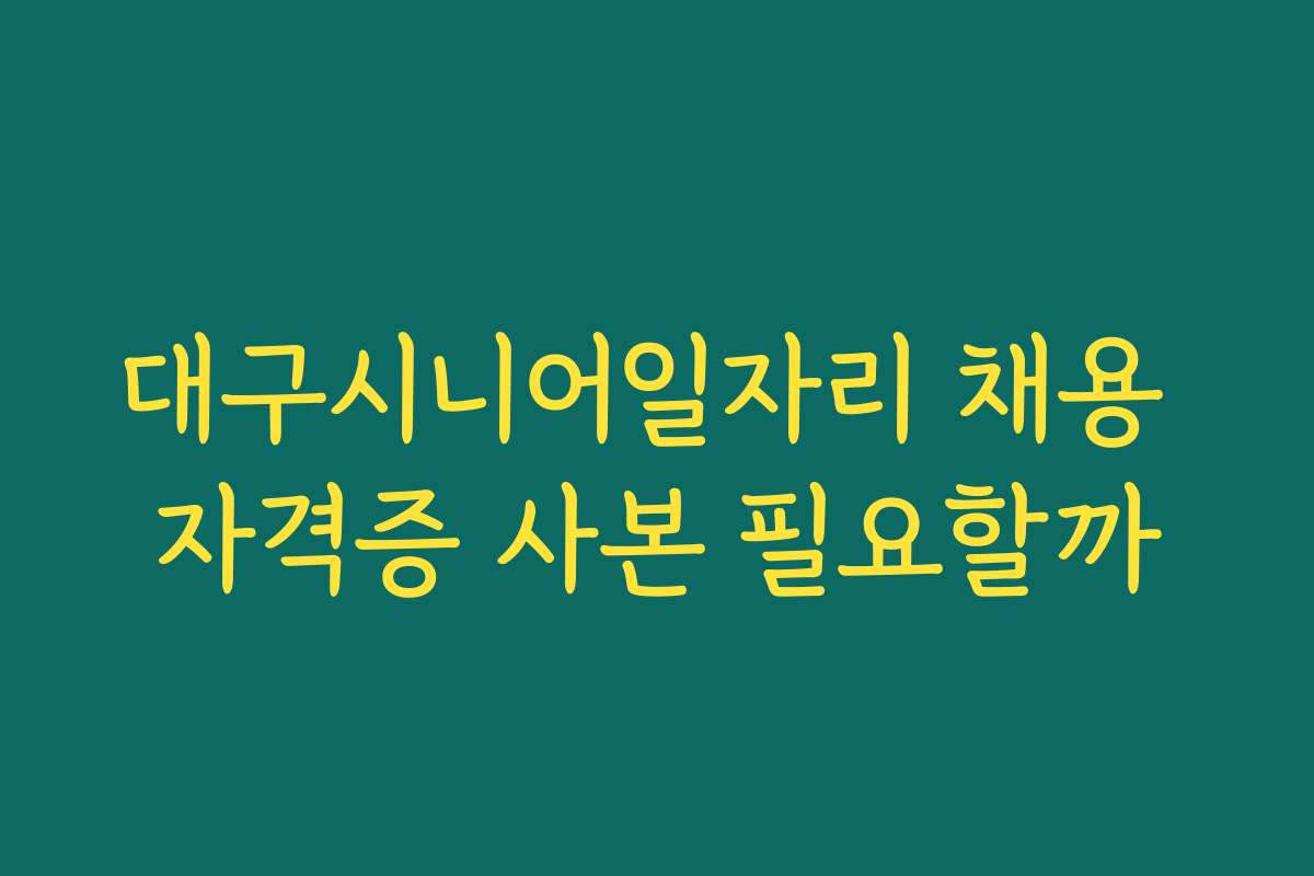 대구시니어일자리 채용 자격증 사본 필요할까
