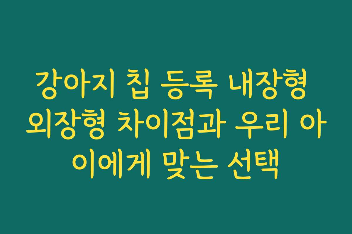 강아지 칩 등록 내장형 외장형 차이점과 우리 아이에게 맞는 선택