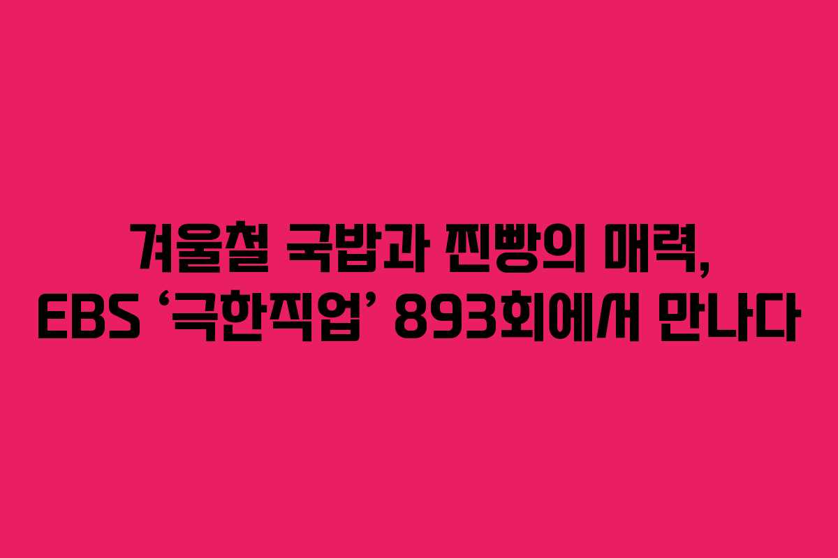 겨울철 국밥과 찐빵의 매력, EBS ‘극한직업’ 893회에서 만나다