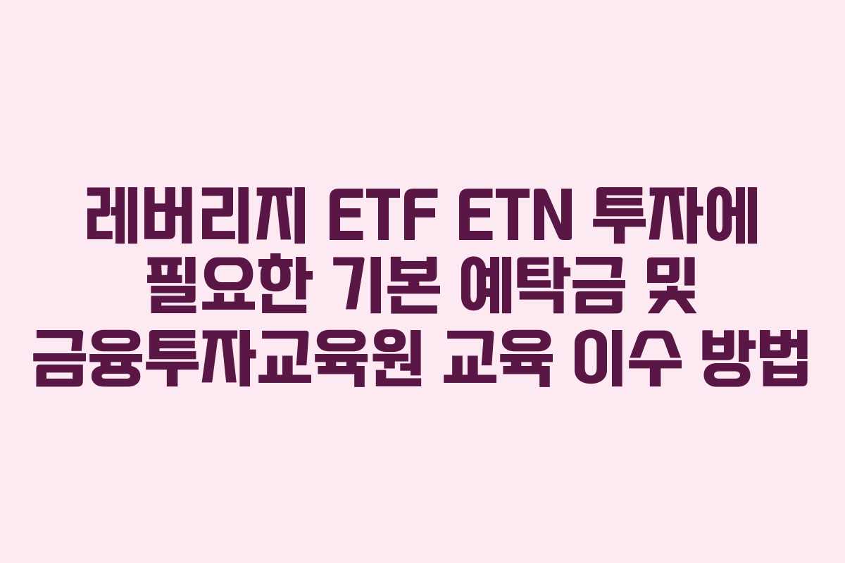 레버리지 ETF ETN 투자에 필요한 기본 예탁금 및 금융투자교육원 교육 이수 방법