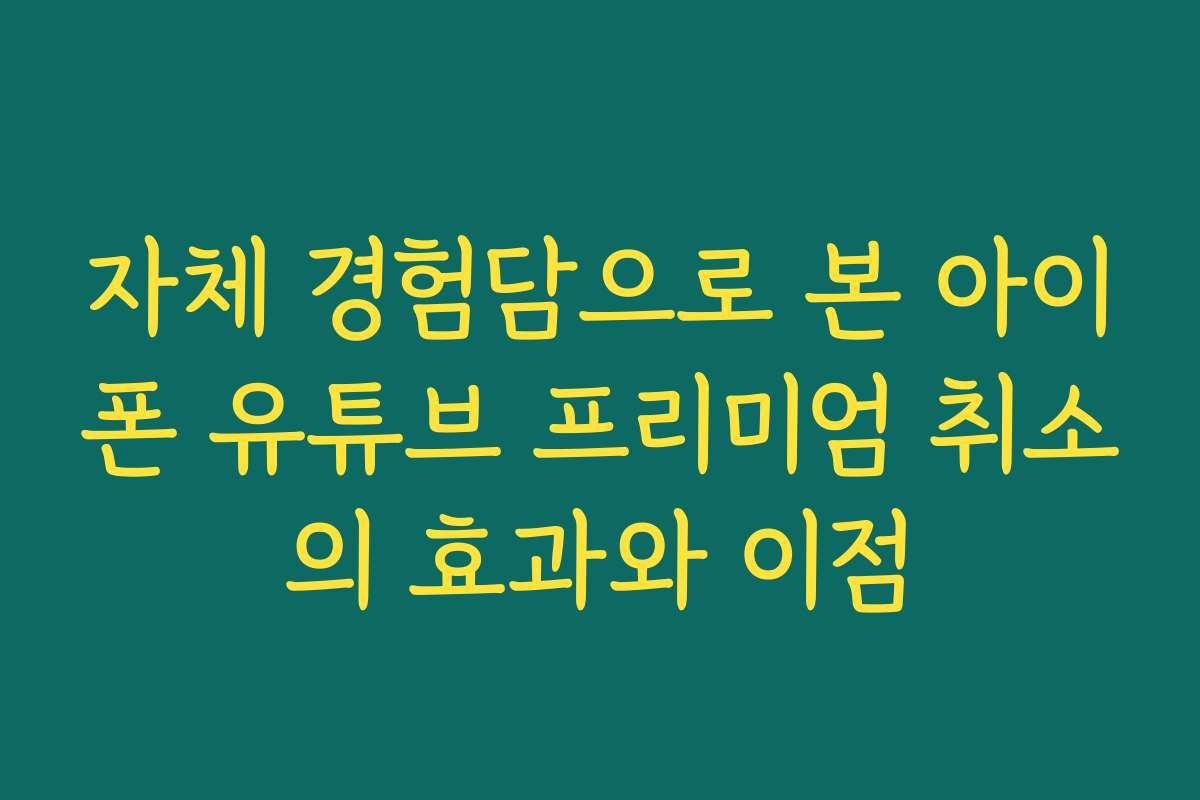 자체 경험담으로 본 아이폰 유튜브 프리미엄 취소의 효과와 이점