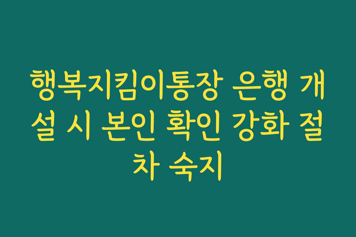 행복지킴이통장 은행 개설 시 본인 확인 강화 절차 숙지