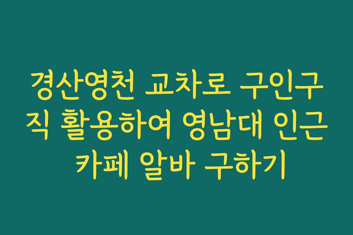 경산영천 교차로 구인구직 활용하여 영남대 인근 카페 알바 구하기