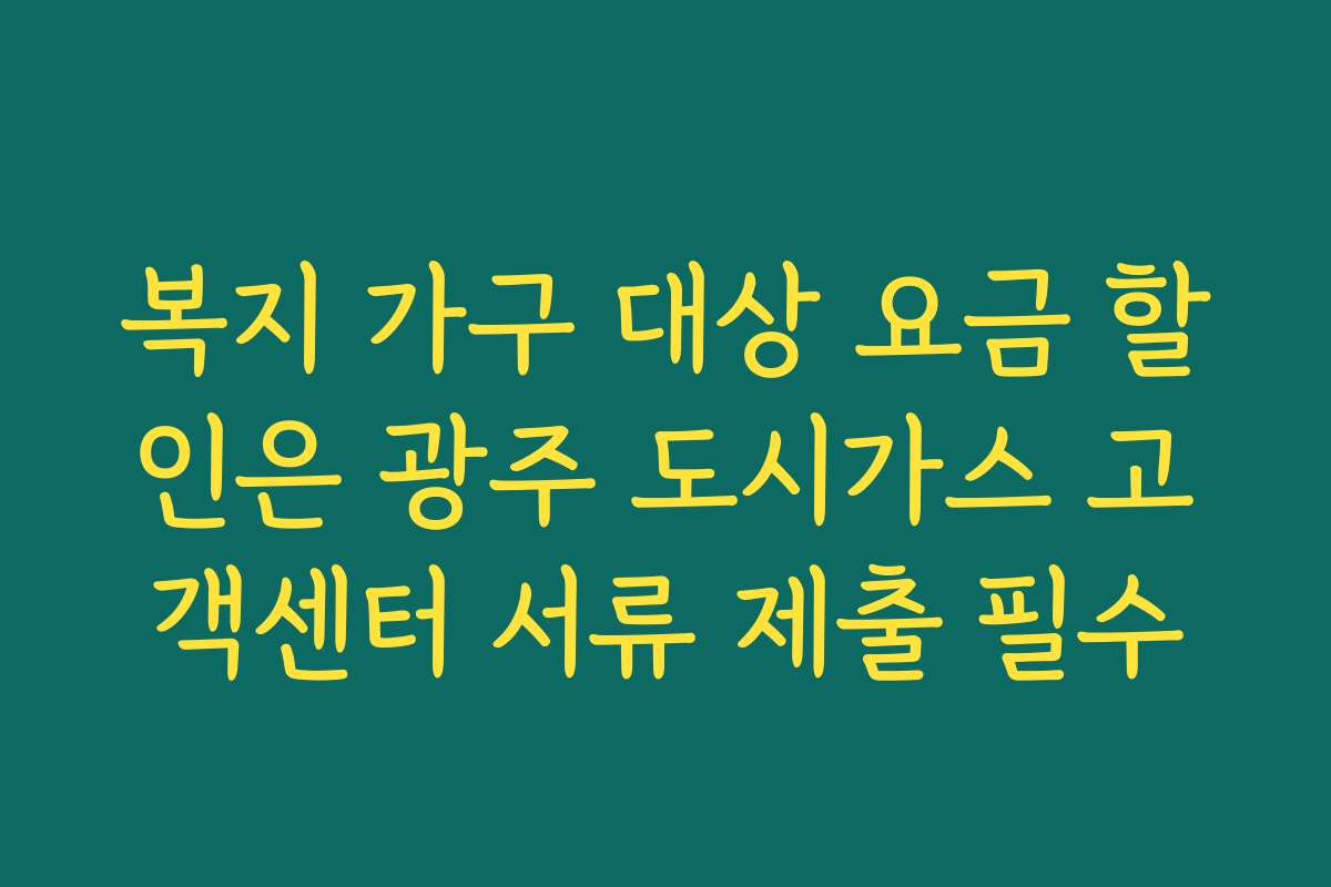 복지 가구 대상 요금 할인은 광주 도시가스 고객센터 서류 제출 필수