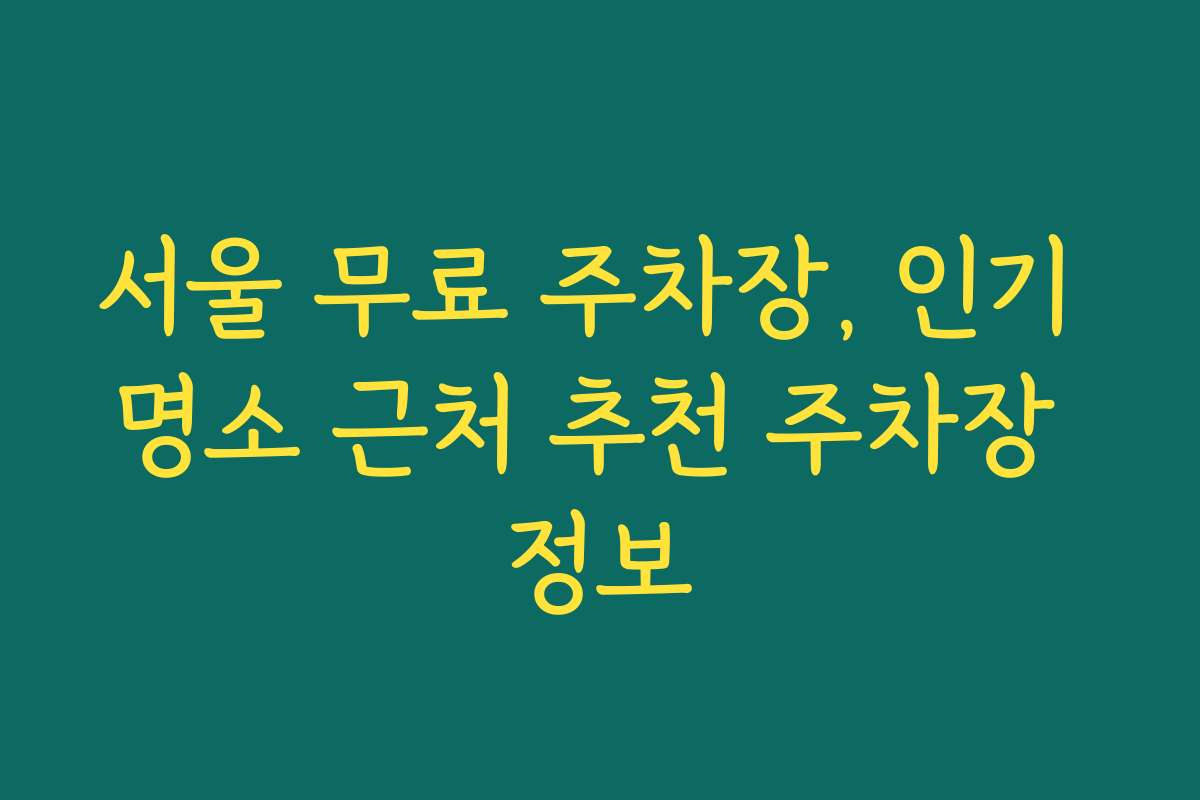 서울 무료 주차장, 인기 명소 근처 추천 주차장 정보