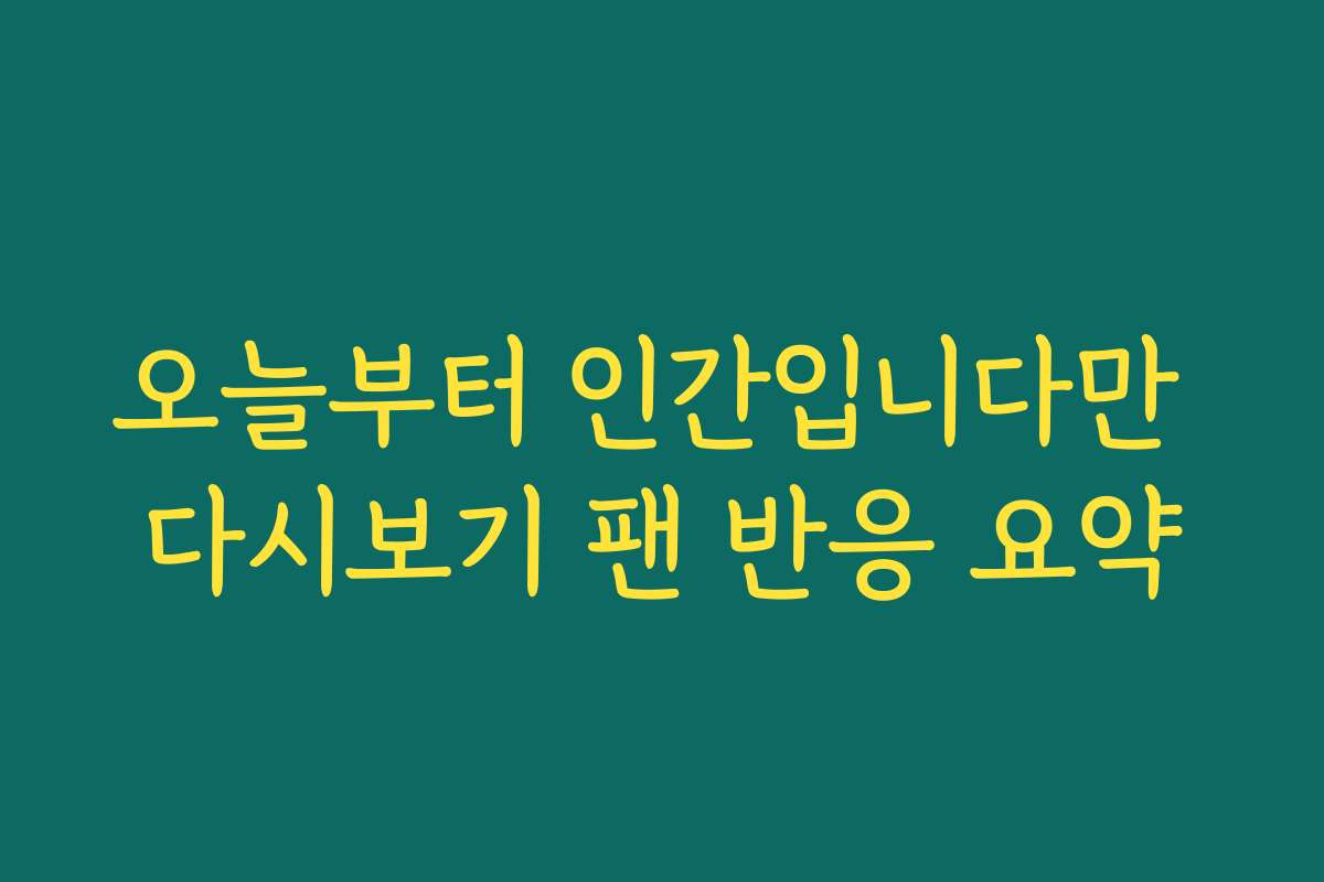오늘부터 인간입니다만 다시보기 팬 반응 요약