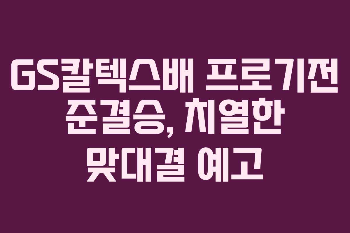 GS칼텍스배 프로기전 준결승, 치열한 맞대결 예고