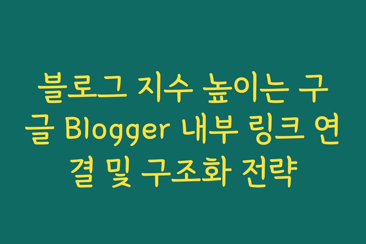 블로그 지수 높이는 구글 Blogger 내부 링크 연결 및 구조화 전략