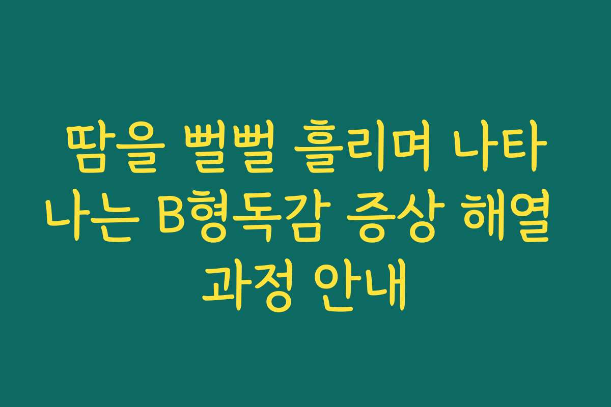 땀을 뻘뻘 흘리며 나타나는 B형독감 증상 해열 과정 안내