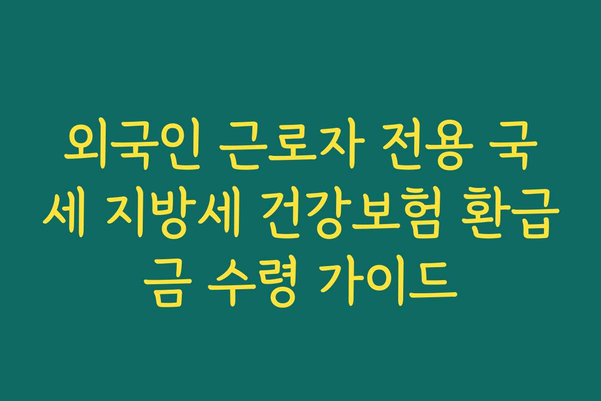외국인 근로자 전용 국세 지방세 건강보험 환급금 수령 가이드