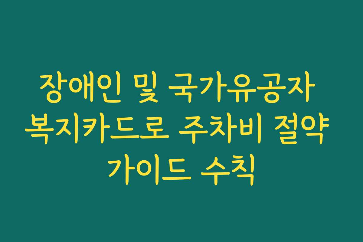 장애인 및 국가유공자 복지카드로 주차비 절약 가이드 수칙