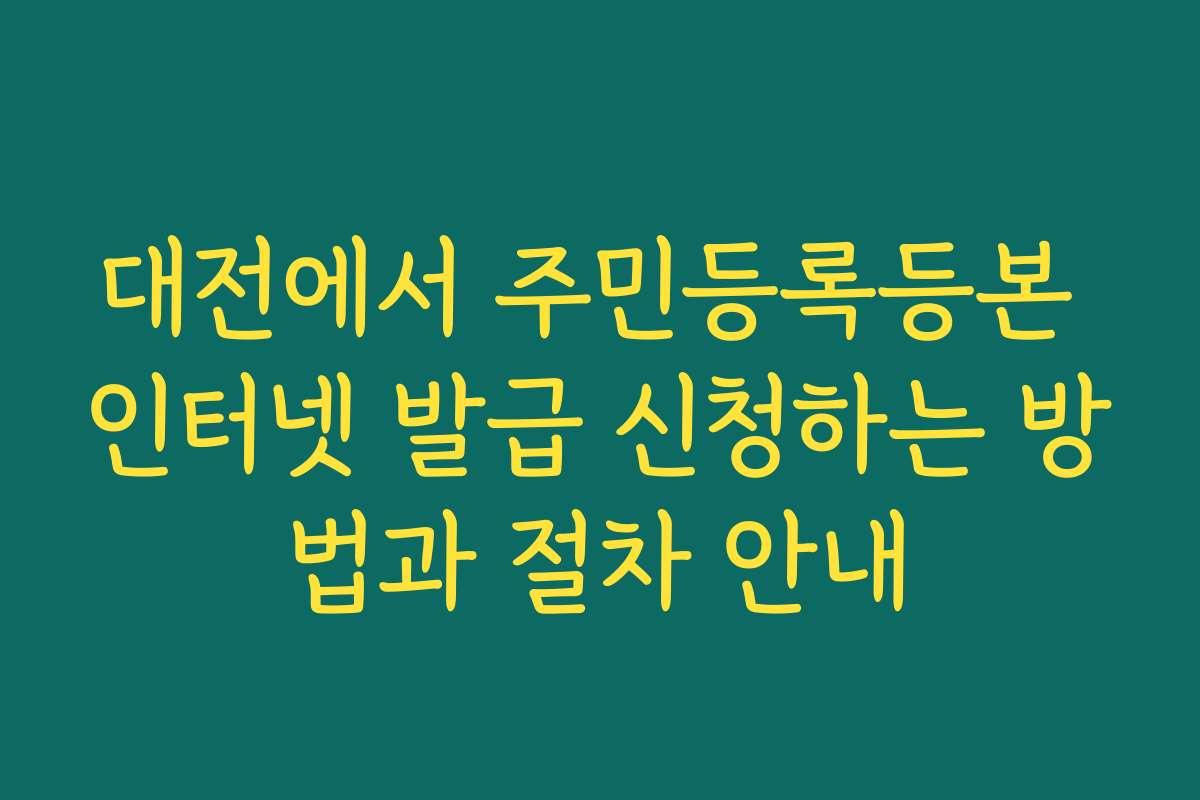 대전에서 주민등록등본 인터넷 발급 신청하는 방법과 절차 안내