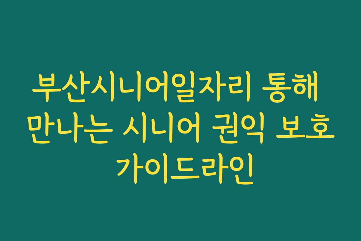 부산시니어일자리 통해 만나는 시니어 권익 보호 가이드라인