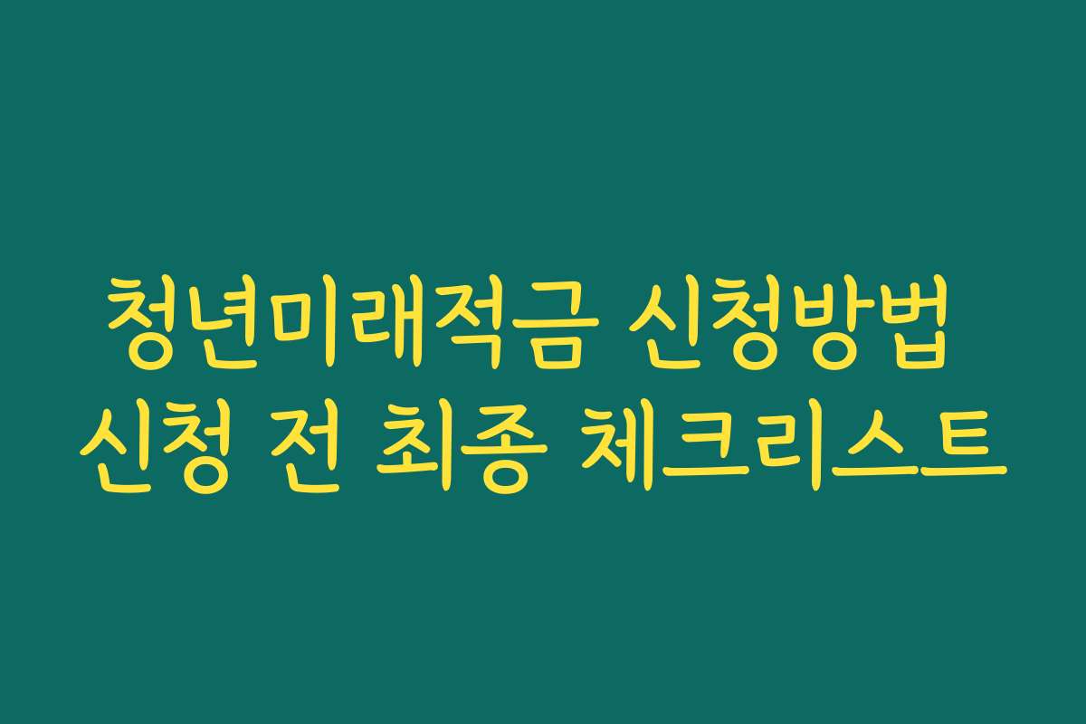 청년미래적금 신청방법 신청 전 최종 체크리스트