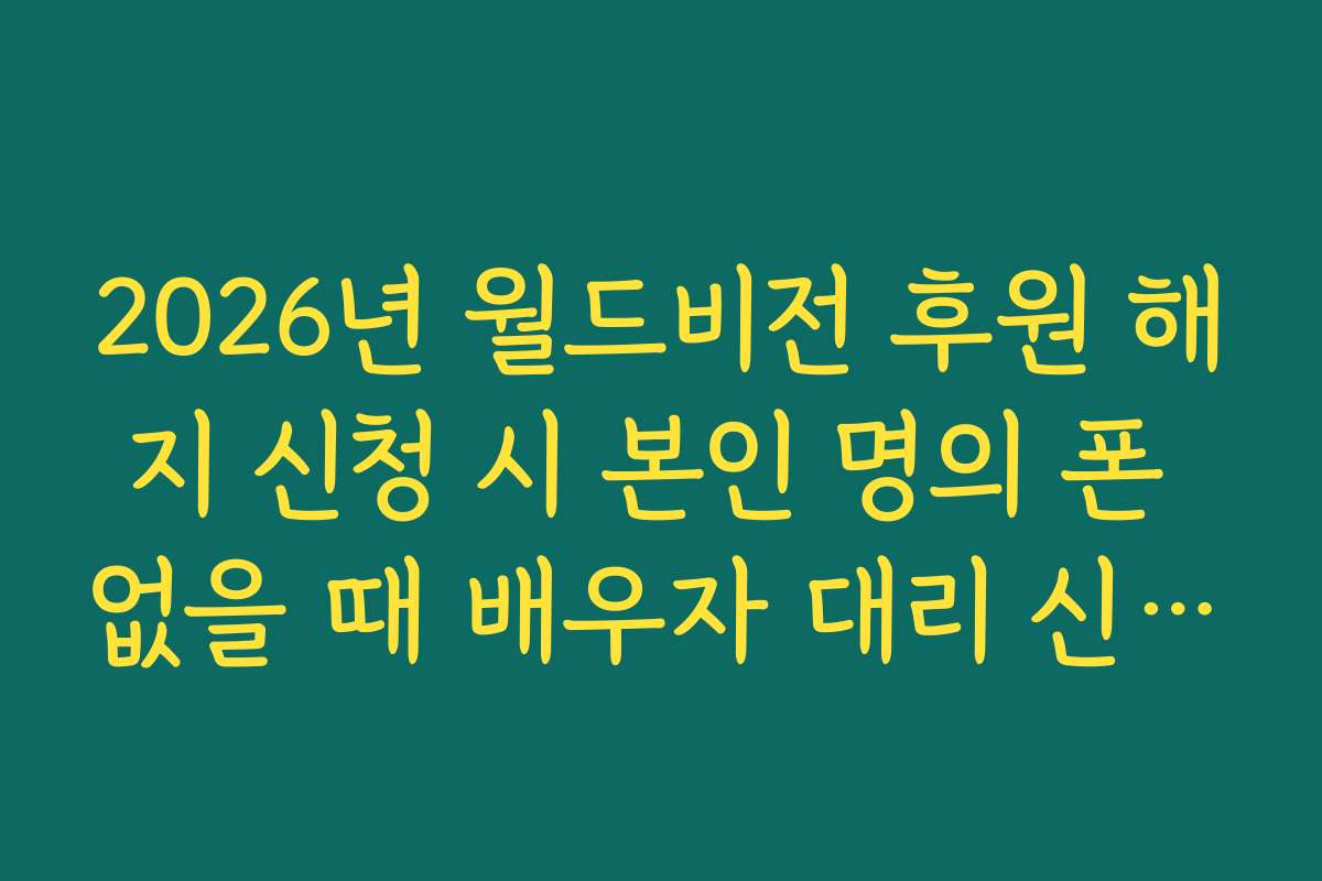 2026년 월드비전 후원 해지 신청 시 본인 명의 폰 없을 때 배우자 대리 신청법