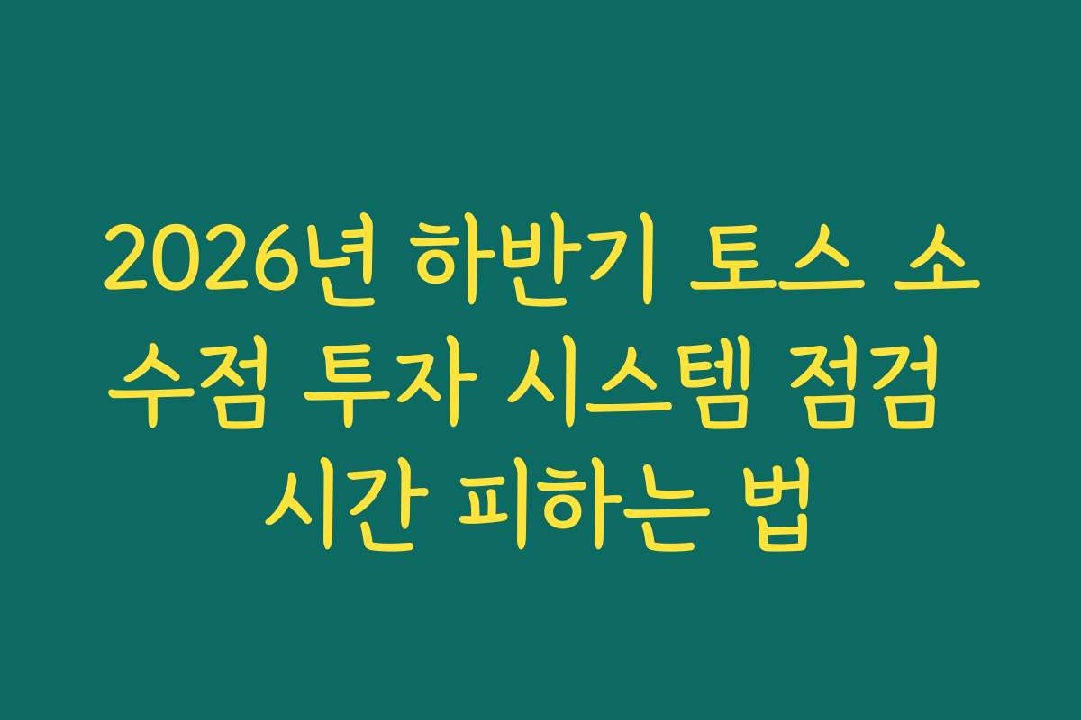 2026년 하반기 토스 소수점 투자 시스템 점검 시간 피하는 법