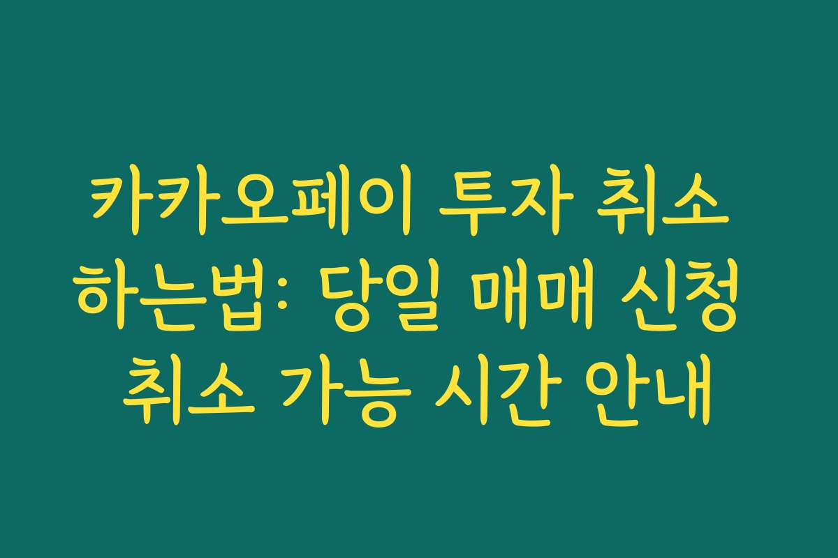 카카오페이 투자 취소 하는법: 당일 매매 신청 취소 가능 시간 안내