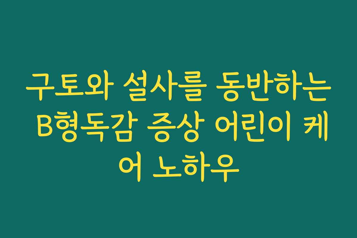구토와 설사를 동반하는 B형독감 증상 어린이 케어 노하우