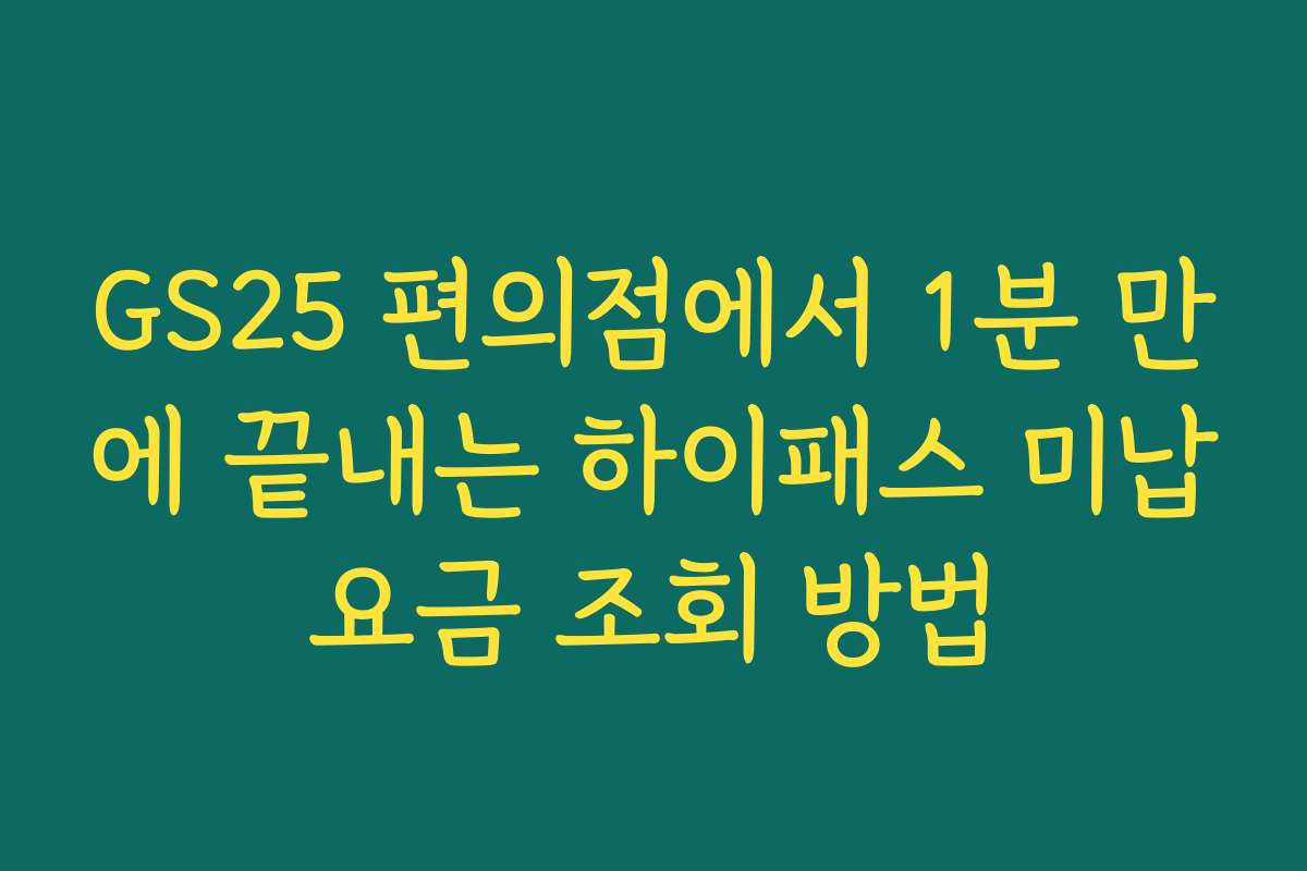 GS25 편의점에서 1분 만에 끝내는 하이패스 미납요금 조회 방법
