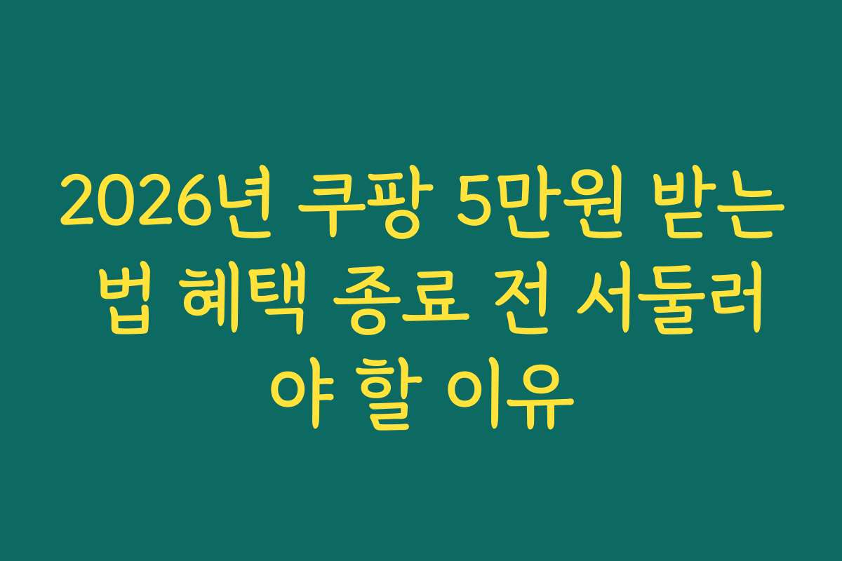 2026년 쿠팡 5만원 받는 법 혜택 종료 전 서둘러야 할 이유