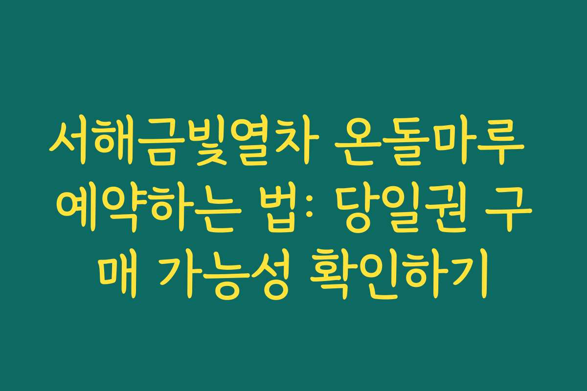 서해금빛열차 온돌마루 예약하는 법: 당일권 구매 가능성 확인하기