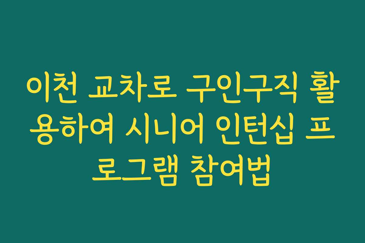 이천 교차로 구인구직 활용하여 시니어 인턴십 프로그램 참여법