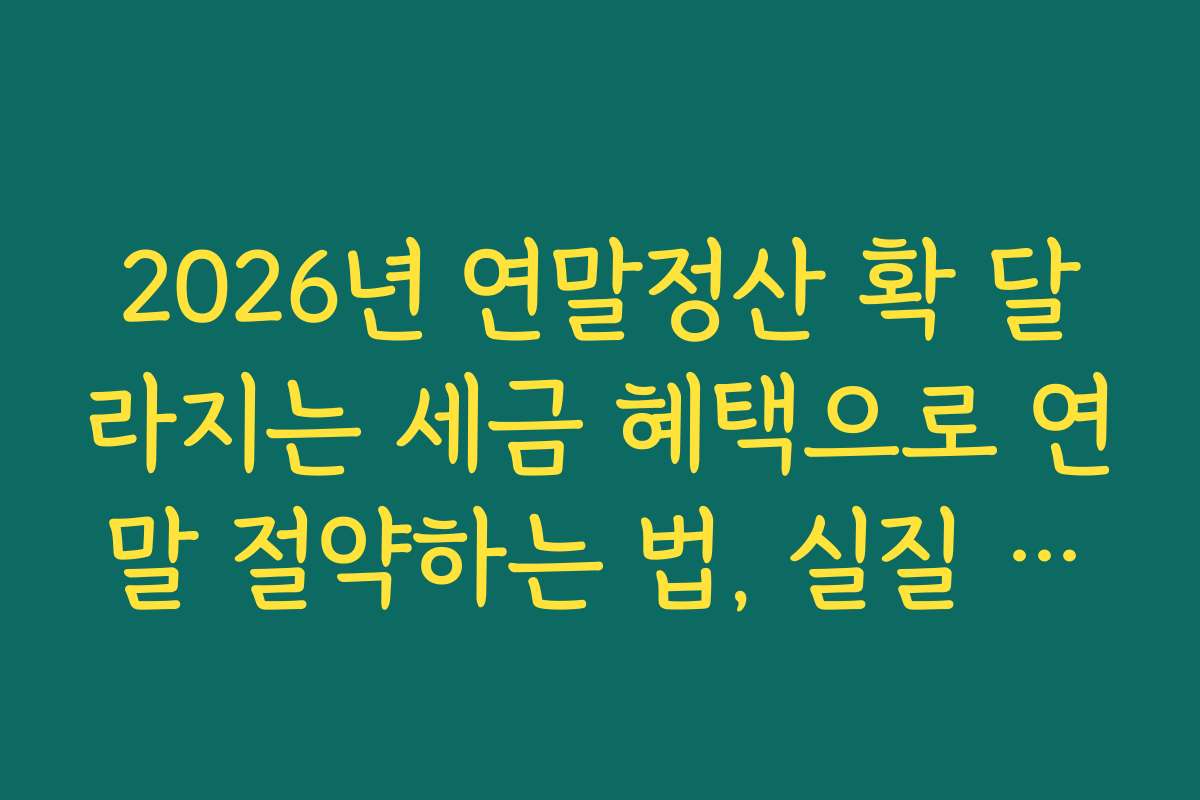 2026년 연말정산 확 달라지는 세금 혜택으로 연말 절약하는 법, 실질 체감 후기 포함