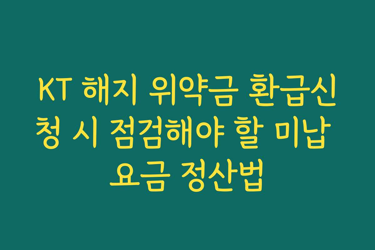 KT 해지 위약금 환급신청 시 점검해야 할 미납 요금 정산법