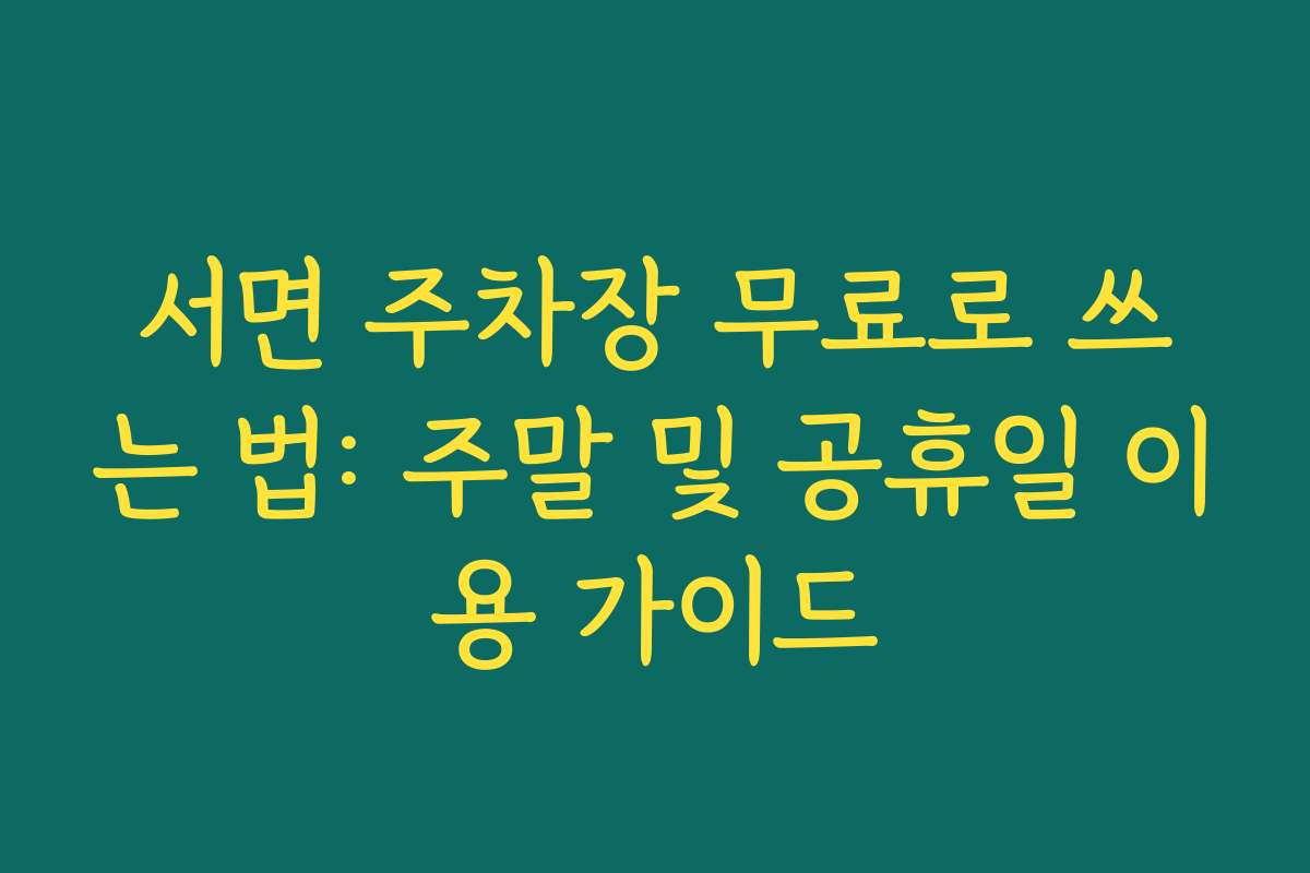 서면 주차장 무료로 쓰는 법: 주말 및 공휴일 이용 가이드