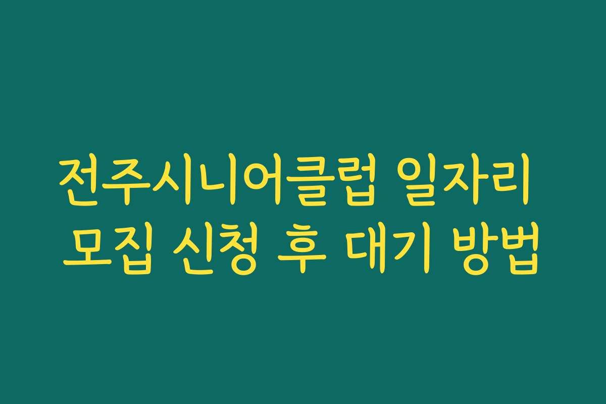 전주시니어클럽 일자리 모집 신청 후 대기 방법