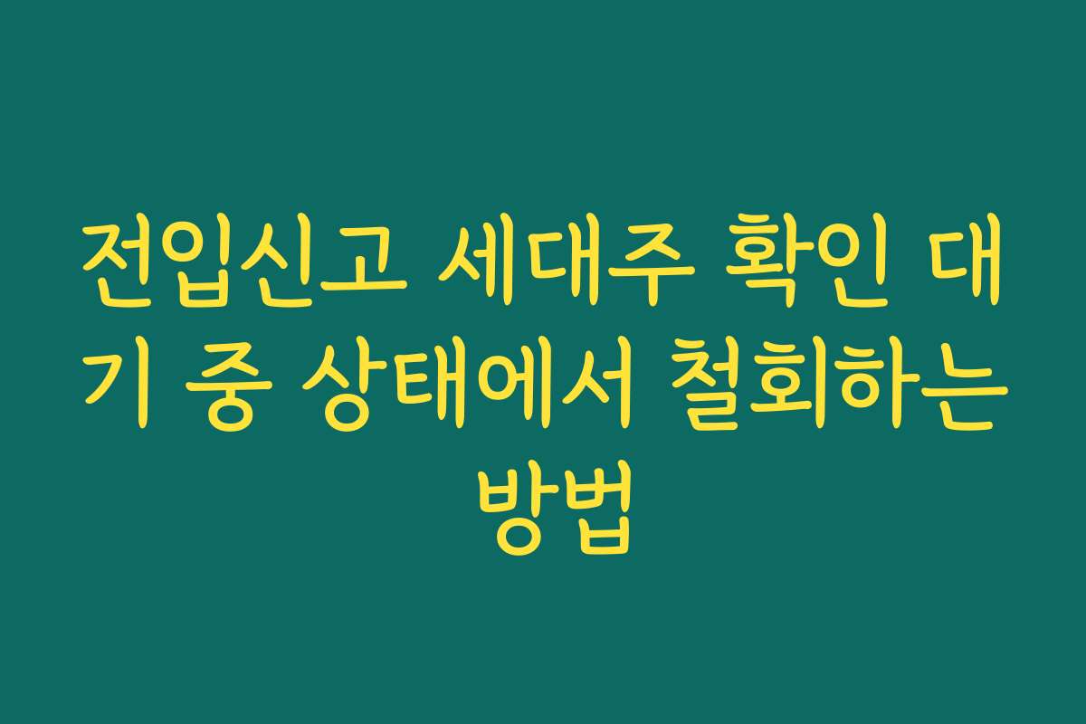 전입신고 세대주 확인 대기 중 상태에서 철회하는 방법