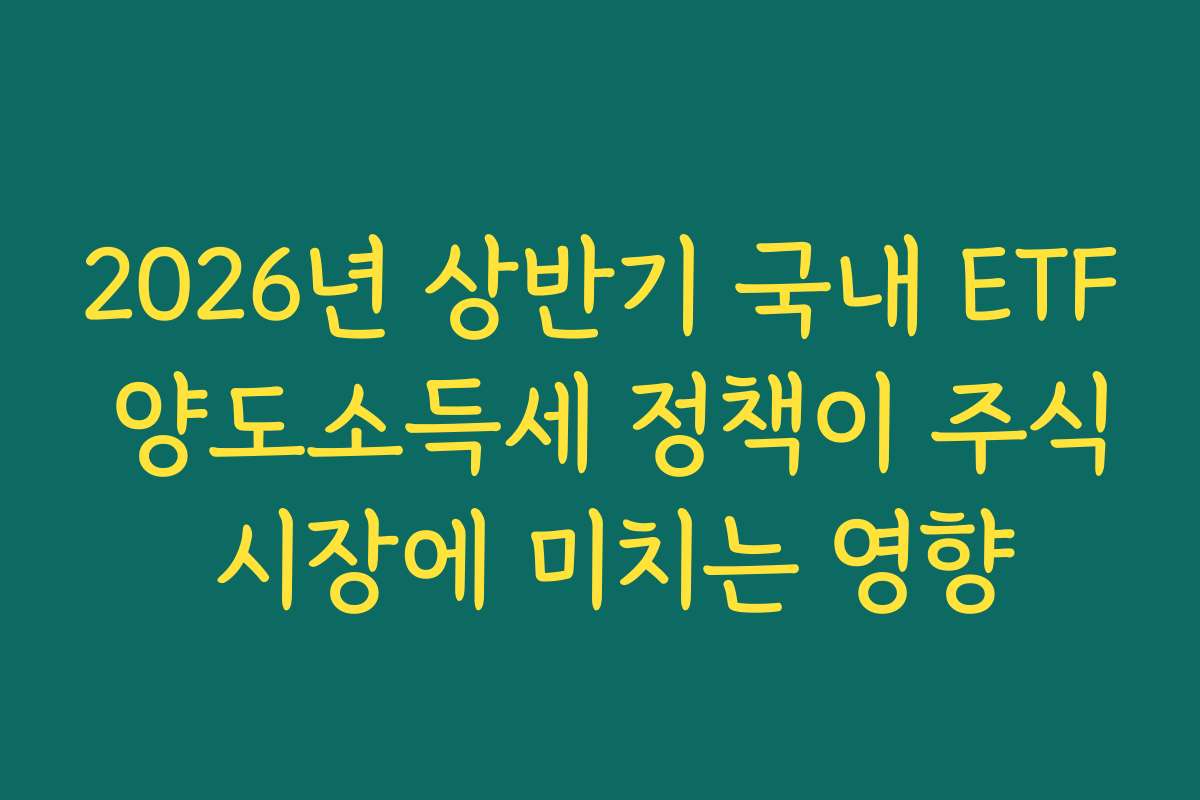 2026년 상반기 국내 ETF 양도소득세 정책이 주식 시장에 미치는 영향