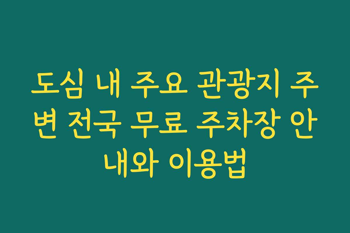 도심 내 주요 관광지 주변 전국 무료 주차장 안내와 이용법