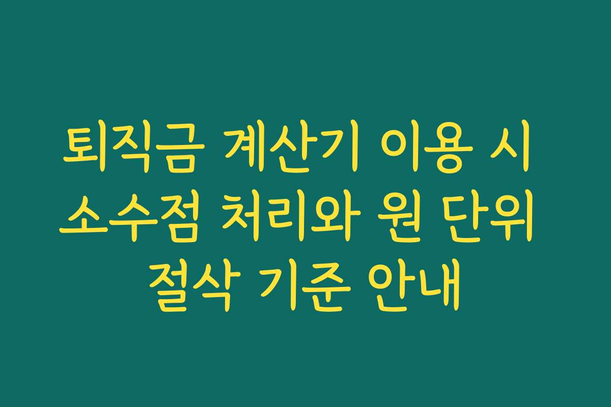 퇴직금 계산기 이용 시 소수점 처리와 원 단위 절삭 기준 안내