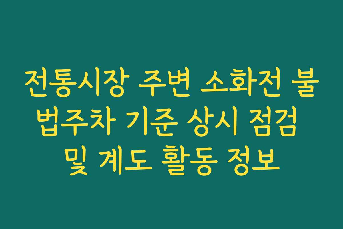 전통시장 주변 소화전 불법주차 기준 상시 점검 및 계도 활동 정보
