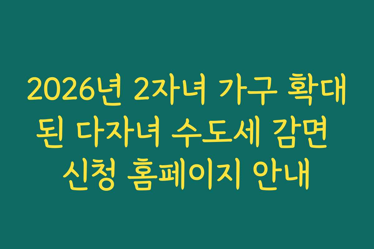 2026년 2자녀 가구 확대된 다자녀 수도세 감면 신청 홈페이지 안내