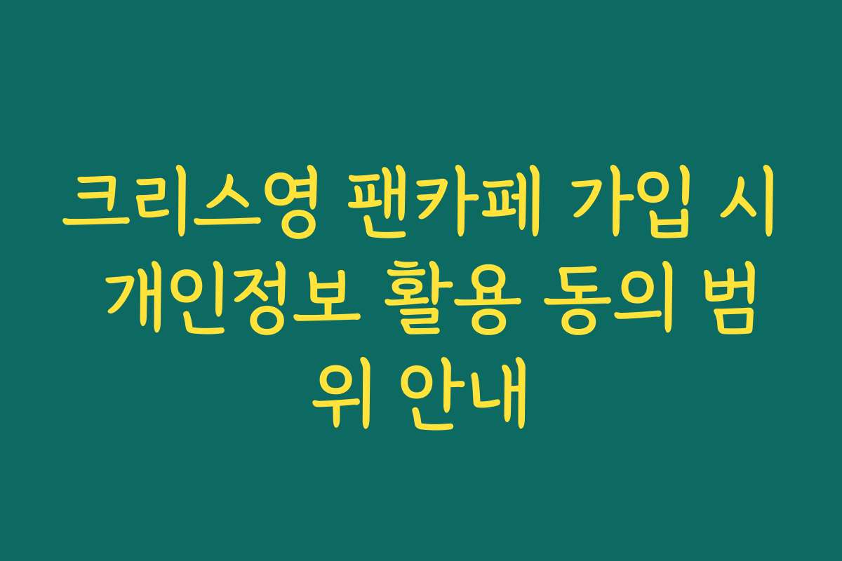 크리스영 팬카페 가입 시 개인정보 활용 동의 범위 안내