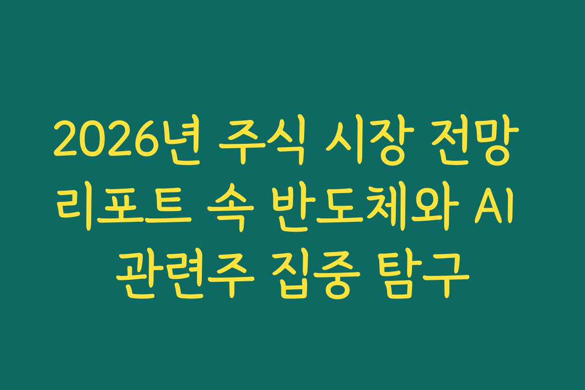 2026년 주식 시장 전망 리포트 속 반도체와 AI 관련주 집중 탐구