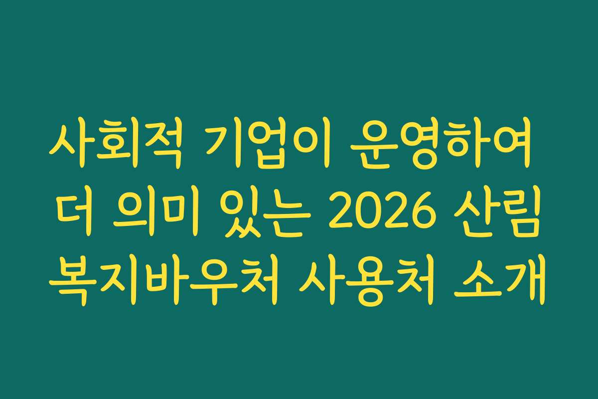 사회적 기업이 운영하여 더 의미 있는 2026 산림복지바우처 사용처 소개